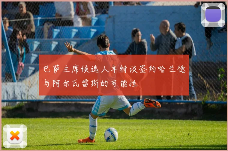 巴萨主席候选人丰特谈签约哈兰德与阿尔瓦雷斯的可能性