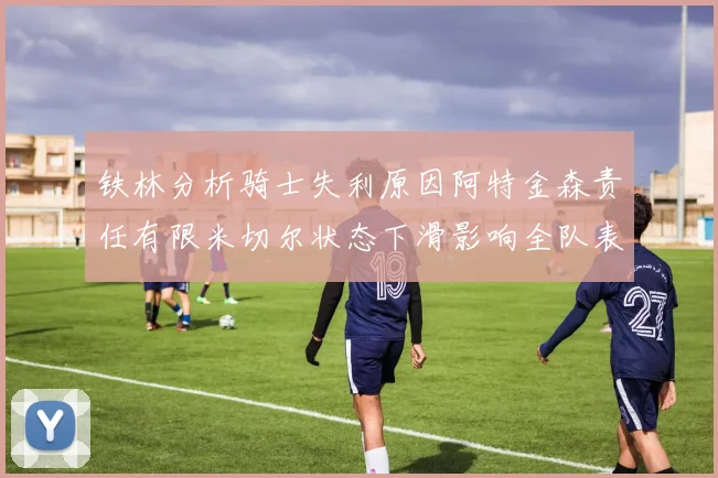 铁林分析骑士失利原因阿特金森责任有限米切尔状态下滑影响全队表现