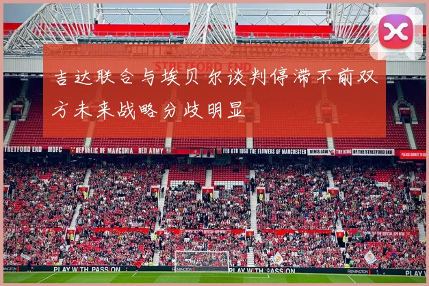 吉达联合与埃贝尔谈判停滞不前双方未来战略分歧明显