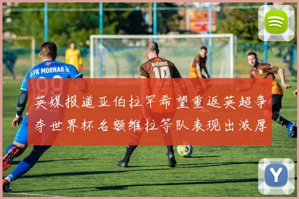 英媒报道亚伯拉罕希望重返英超争夺世界杯名额维拉等队表现出浓厚兴趣