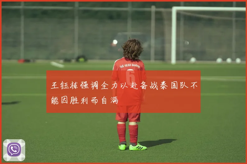王钰栋强调全力以赴备战泰国队不能因胜利而自满