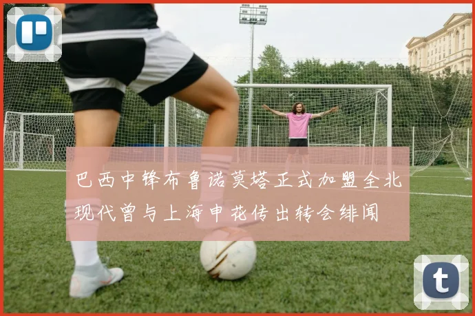 巴西中锋布鲁诺莫塔正式加盟全北现代曾与上海申花传出转会绯闻