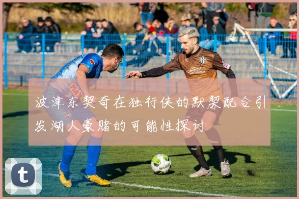 波津东契奇在独行侠的默契配合引发湖人豪赌的可能性探讨
