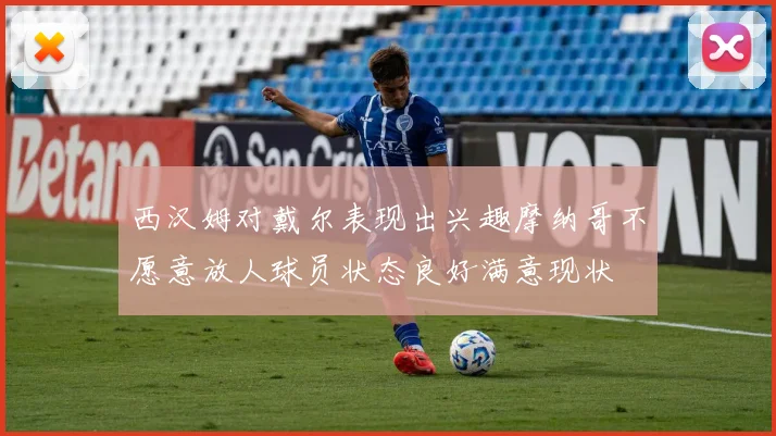 西汉姆对戴尔表现出兴趣摩纳哥不愿意放人球员状态良好满意现状