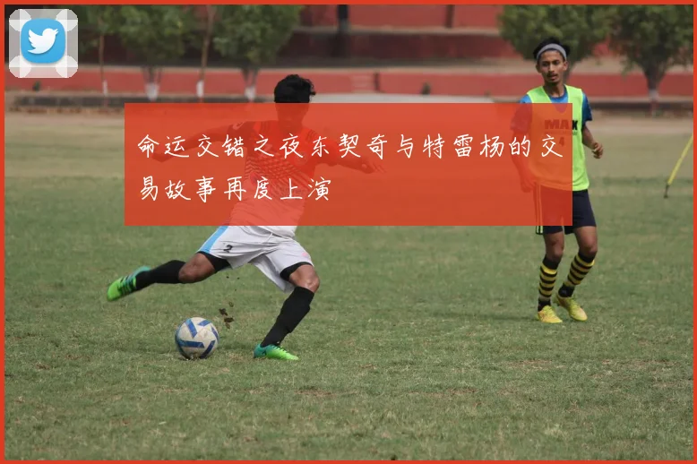 命运交错之夜东契奇与特雷杨的交易故事再度上演