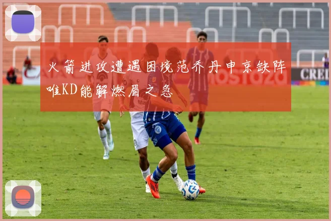 火箭进攻遭遇困境范乔丹申京缺阵唯KD能解燃眉之急