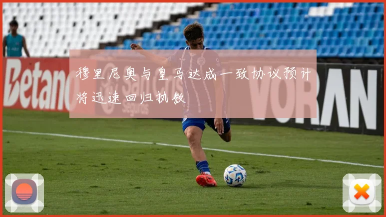 穆里尼奥与皇马达成一致协议预计将迅速回归执教