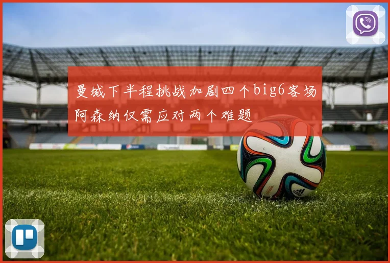 曼城下半程挑战加剧四个big6客场阿森纳仅需应对两个难题