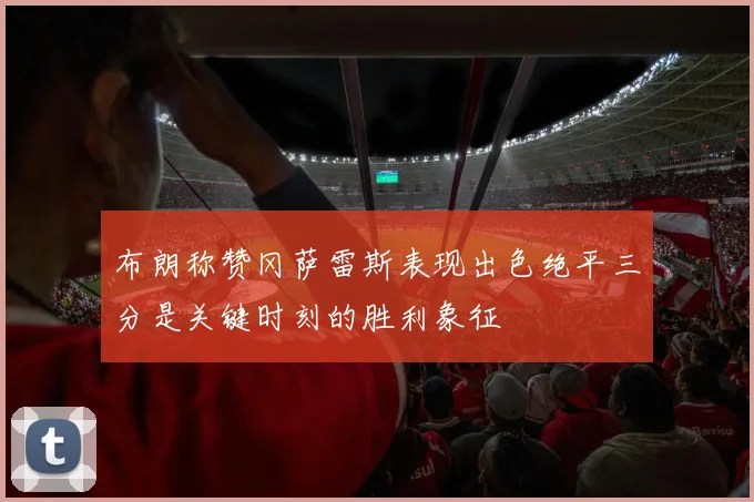 布朗称赞冈萨雷斯表现出色绝平三分是关键时刻的胜利象征