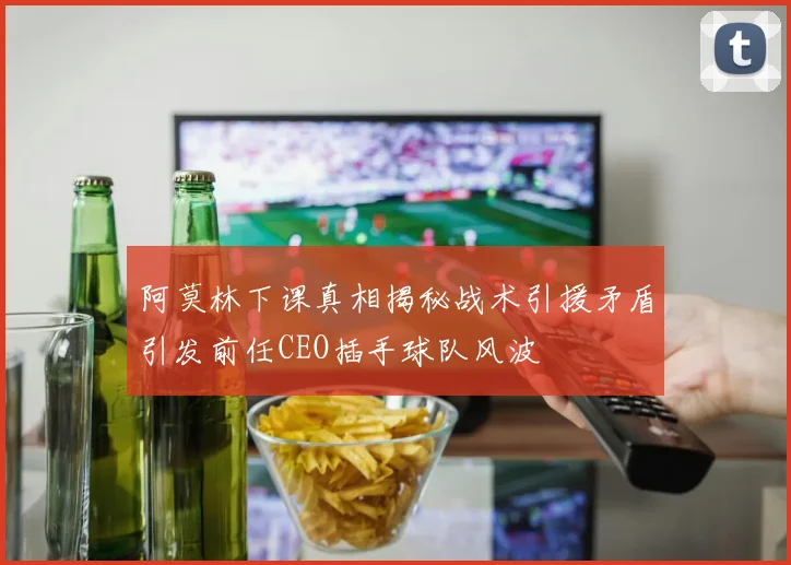 阿莫林下课真相揭秘战术引援矛盾引发前任CEO插手球队风波