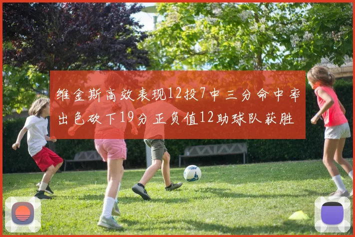维金斯高效表现12投7中三分命中率出色砍下19分正负值12助球队获胜