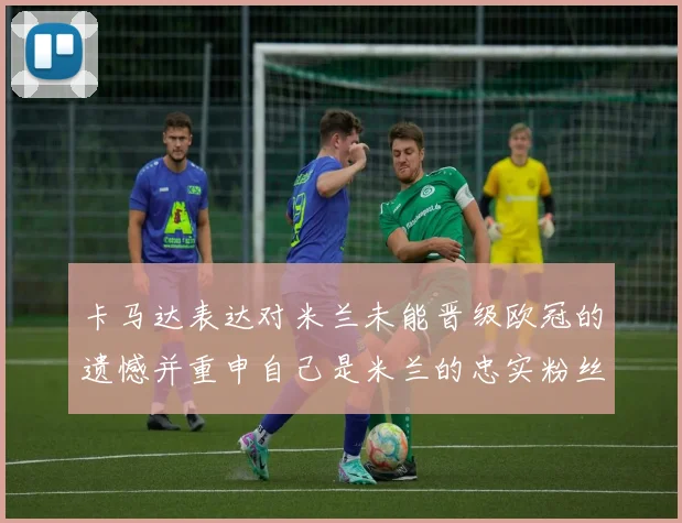 卡马达表达对米兰未能晋级欧冠的遗憾并重申自己是米兰的忠实粉丝