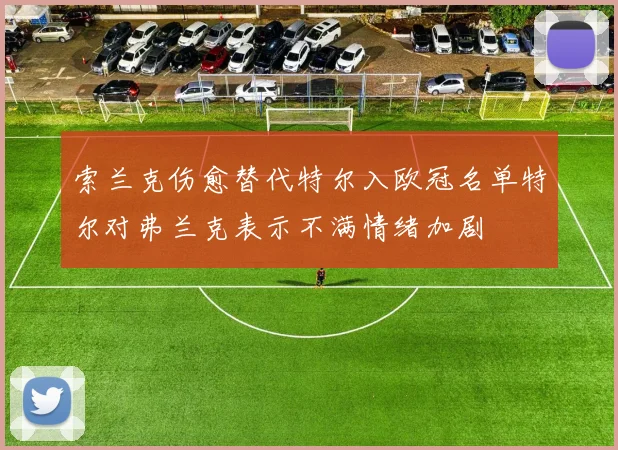 索兰克伤愈替代特尔入欧冠名单特尔对弗兰克表示不满情绪加剧