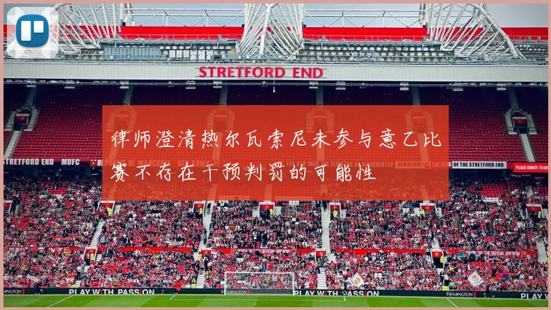 律师澄清热尔瓦索尼未参与意乙比赛不存在干预判罚的可能性