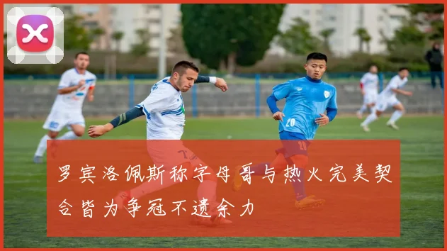 罗宾洛佩斯称字母哥与热火完美契合皆为争冠不遗余力