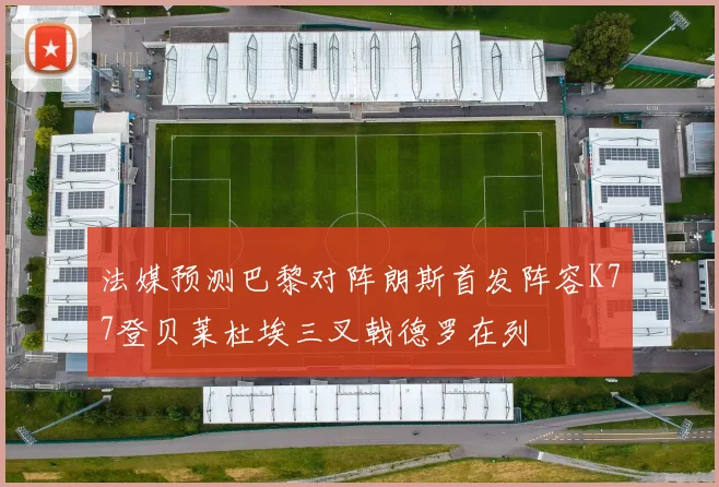 法媒预测巴黎对阵朗斯首发阵容K77登贝莱杜埃三叉戟德罗在列