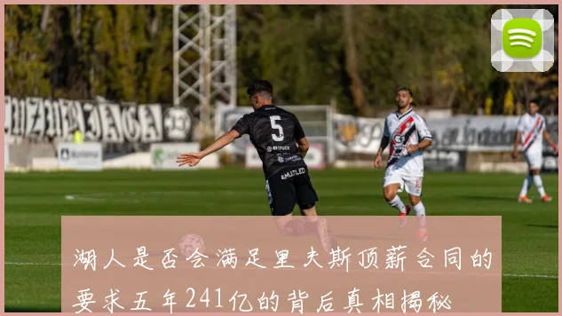 湖人是否会满足里夫斯顶薪合同的要求五年241亿的背后真相揭秘