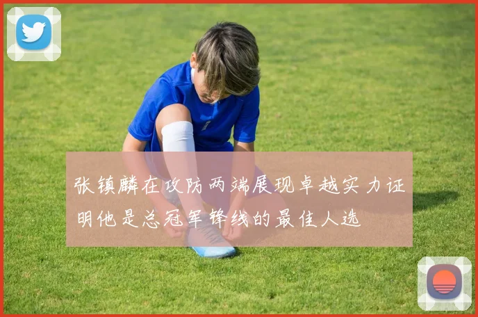 张镇麟在攻防两端展现卓越实力证明他是总冠军锋线的最佳人选