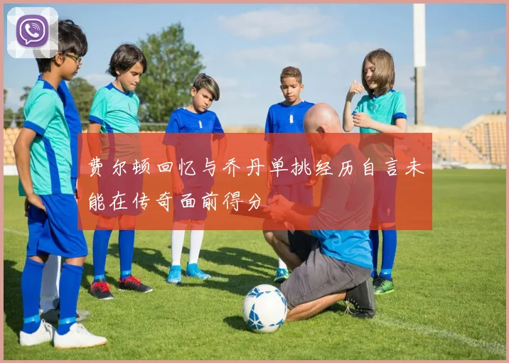 费尔顿回忆与乔丹单挑经历自言未能在传奇面前得分
