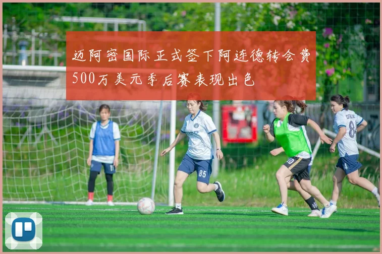 迈阿密国际正式签下阿连德转会费500万美元季后赛表现出色